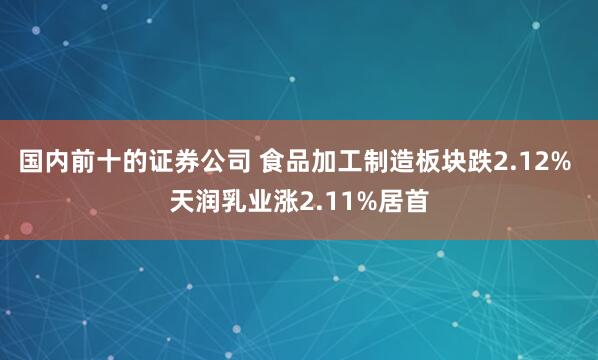 国内前十的证券公司 食品加工制造板块跌2.12% 天润乳业涨2.11%居首