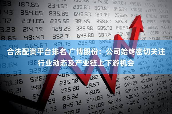 合法配资平台排名 广博股份：公司始终密切关注行业动态及产业链上下游机会