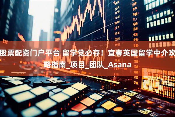 股票配资门户平台 留学党必存！宜春英国留学中介攻略指南_项目_团队_Asana