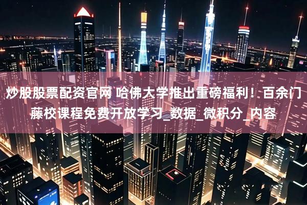 炒股股票配资官网 哈佛大学推出重磅福利！百余门藤校课程免费开放学习_数据_微积分_内容