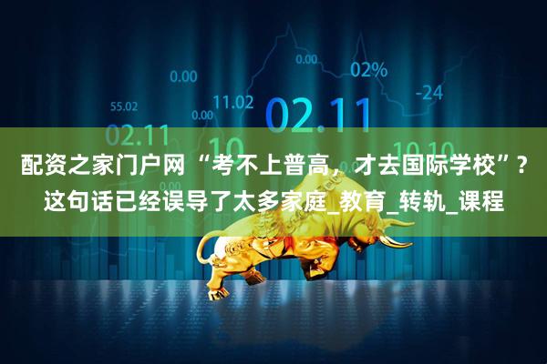 配资之家门户网 “考不上普高，才去国际学校”？这句话已经误导了太多家庭_教育_转轨_课程