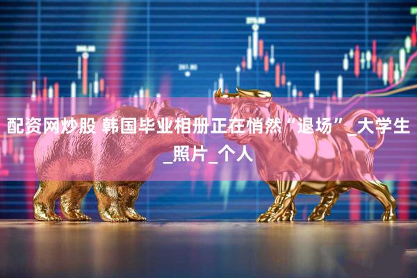 配资网炒股 韩国毕业相册正在悄然“退场”_大学生_照片_个人