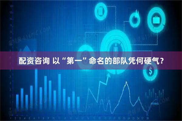 配资咨询 以“第一”命名的部队凭何硬气？