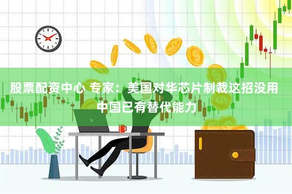 股票配资中心 专家：美国对华芯片制裁这招没用 中国已有替代能力