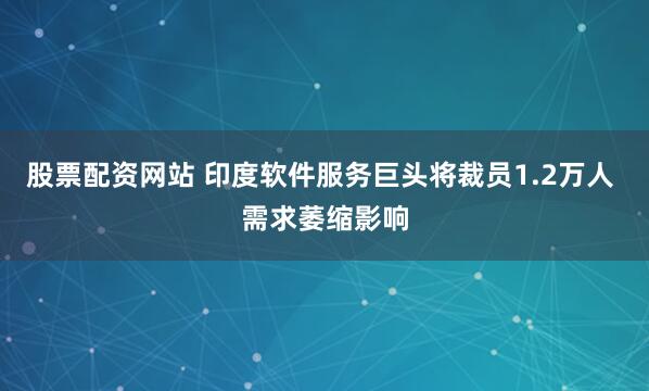 股票配资网站 印度软件服务巨头将裁员1.2万人 需求萎缩影响