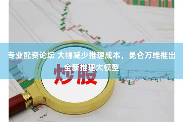 专业配资论坛 大幅减少推理成本，昆仑万维推出全新推理大模型