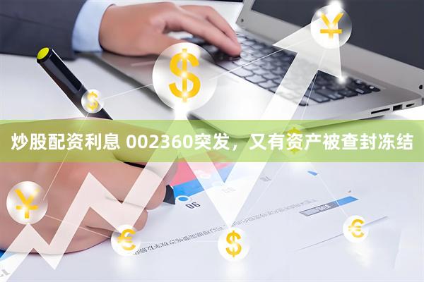 炒股配资利息 002360突发，又有资产被查封冻结