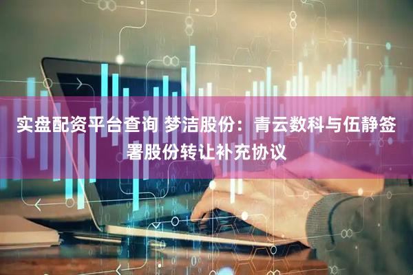 实盘配资平台查询 梦洁股份：青云数科与伍静签署股份转让补充协议
