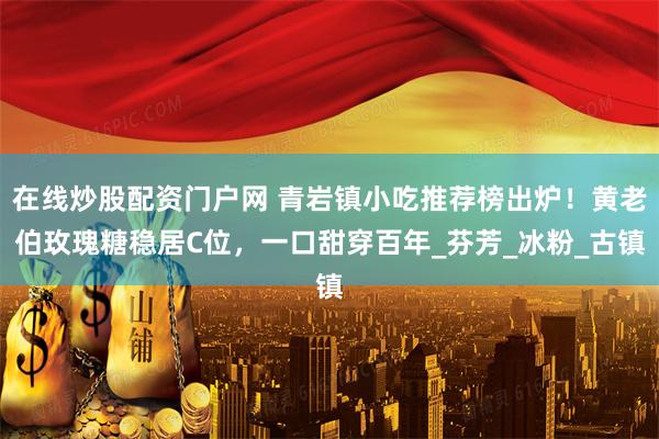 在线炒股配资门户网 青岩镇小吃推荐榜出炉！黄老伯玫瑰糖稳居C位，一口甜穿百年_芬芳_冰粉_古镇