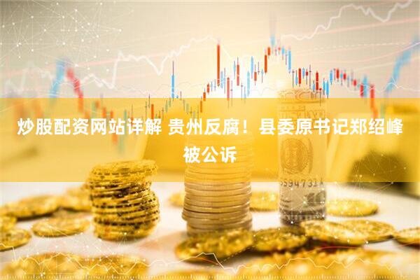 炒股配资网站详解 贵州反腐！县委原书记郑绍峰被公诉