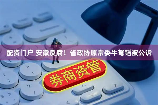 配资门户 安徽反腐！省政协原常委牛弩韬被公诉