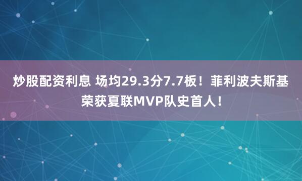 炒股配资利息 场均29.3分7.7板！菲利波夫斯基荣获夏联MVP队史首人！