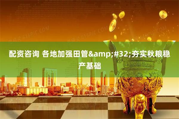 配资咨询 各地加强田管&#32;夯实秋粮稳产基础