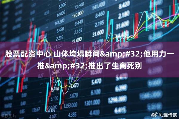 股票配资中心 山体垮塌瞬间&#32;他用力一推&#32;推出了生离死别