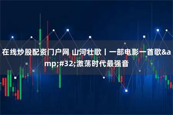 在线炒股配资门户网 山河壮歌丨一部电影一首歌&#32;激荡时代最强音