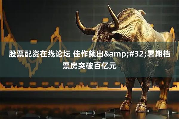股票配资在线论坛 佳作频出&#32;暑期档票房突破百亿元