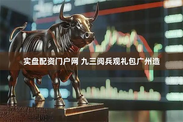 实盘配资门户网 九三阅兵观礼包广州造