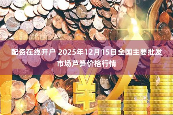 配资在线开户 2025年12月15日全国主要批发市场芦笋价格行情