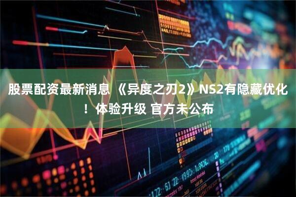 股票配资最新消息 《异度之刃2》NS2有隐藏优化！体验升级 官方未公布