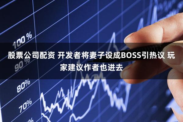 股票公司配资 开发者将妻子设成BOSS引热议 玩家建议作者也进去
