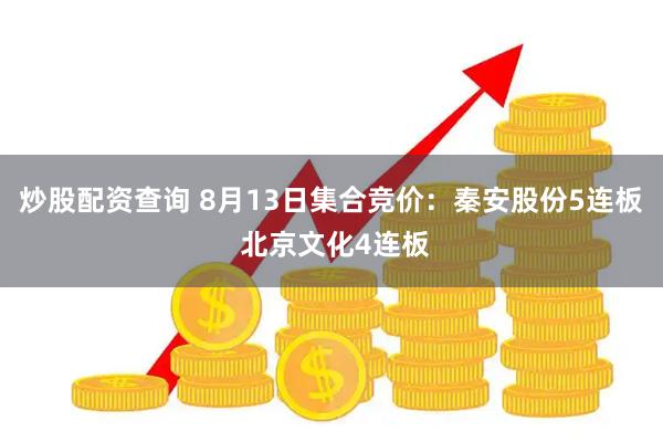 炒股配资查询 8月13日集合竞价：秦安股份5连板 北京文化4连板