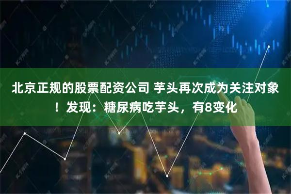北京正规的股票配资公司 芋头再次成为关注对象！发现：糖尿病吃芋头，有8变化