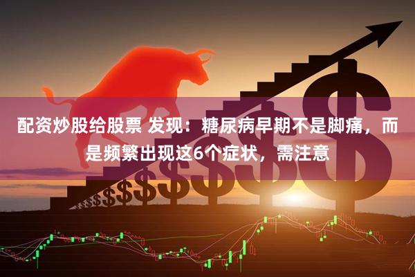 配资炒股给股票 发现：糖尿病早期不是脚痛，而是频繁出现这6个症状，需注意