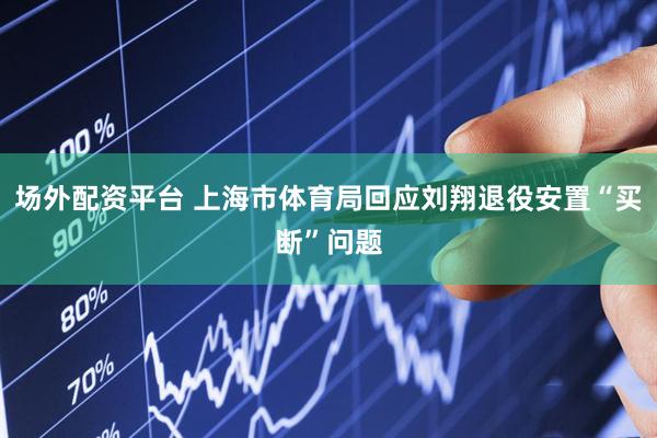 场外配资平台 上海市体育局回应刘翔退役安置“买断”问题